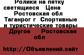 Ролики на пятку, светящиеся › Цена ­ 700 - Ростовская обл., Таганрог г. Спортивные и туристические товары » Другое   . Ростовская обл.